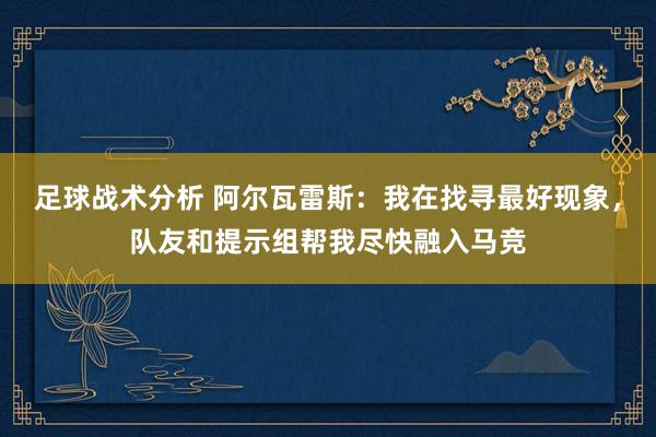 足球战术分析 阿尔瓦雷斯：我在找寻最好现象，队友和提示组帮我尽快融入马竞