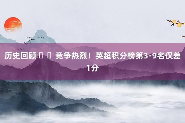 历史回顾 ⚔️竞争热烈！英超积分榜第3-9名仅差1分