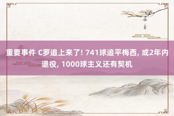 重要事件 C罗追上来了! 741球追平梅西, 或2年内退役, 1000球主义还有契机