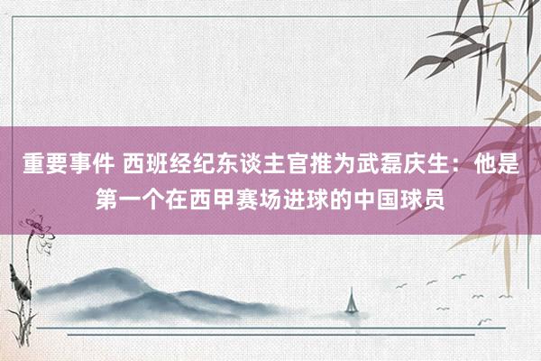 重要事件 西班经纪东谈主官推为武磊庆生：他是第一个在西甲赛场进球的中国球员