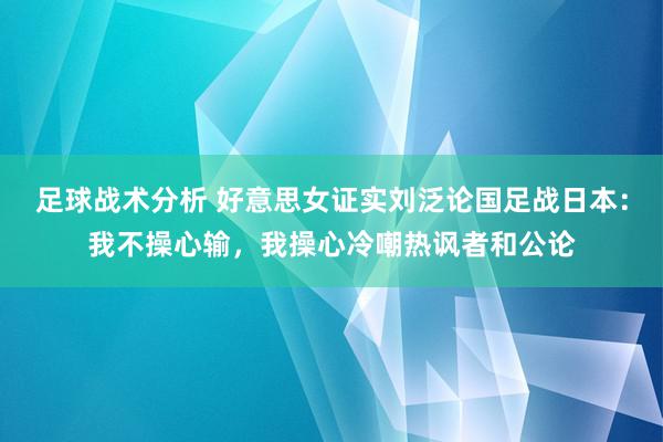 足球战术分析 好意思女证实刘泛论国足战日本：我不操心输，我操心冷嘲热讽者和公论