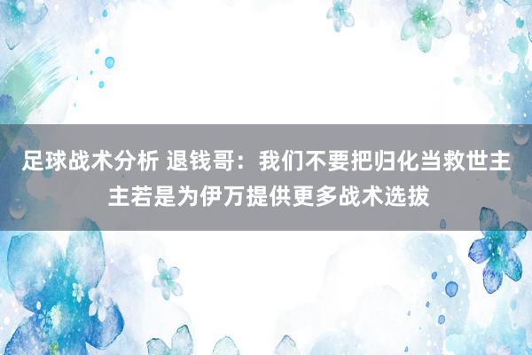 足球战术分析 退钱哥：我们不要把归化当救世主 主若是为伊万提供更多战术选拔