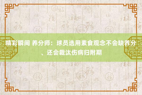 精彩瞬间 养分师：球员选用素食观念不会缺养分、还会裁汰伤病归附期