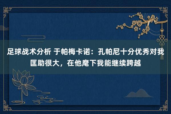 足球战术分析 于帕梅卡诺：孔帕尼十分优秀对我匡助很大，在他麾下我能继续跨越