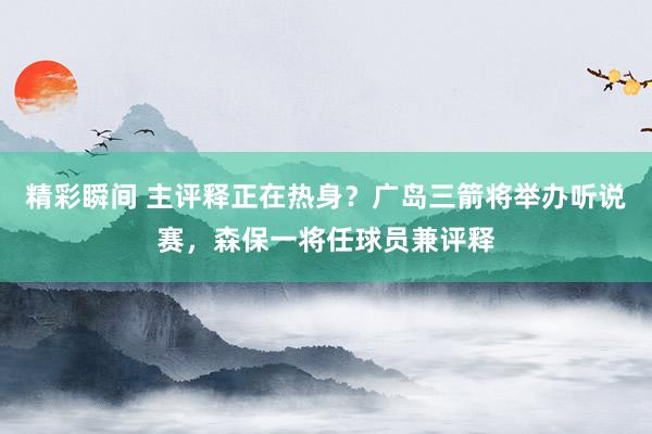 精彩瞬间 主评释正在热身？广岛三箭将举办听说赛，森保一将任球员兼评释