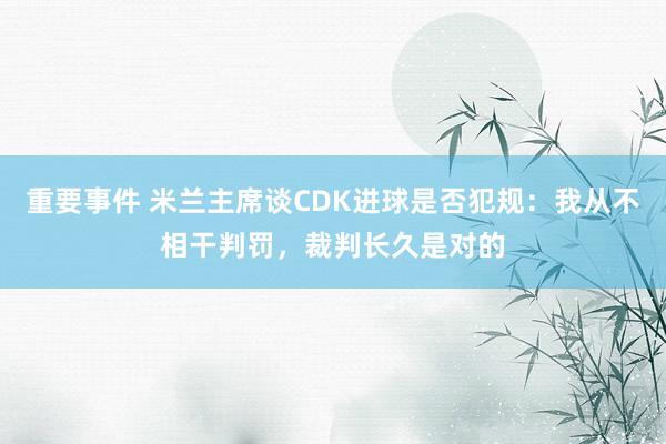 重要事件 米兰主席谈CDK进球是否犯规：我从不相干判罚，裁判长久是对的