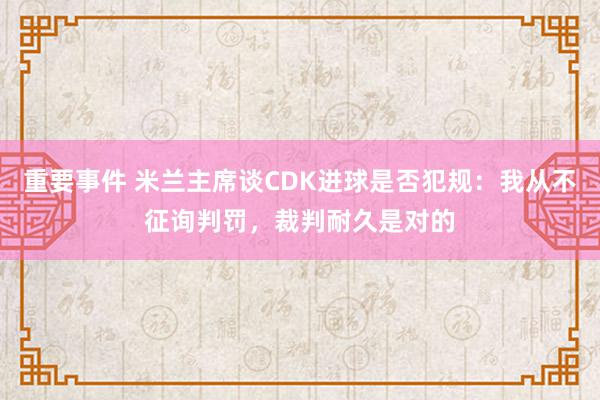 重要事件 米兰主席谈CDK进球是否犯规：我从不征询判罚，裁判耐久是对的