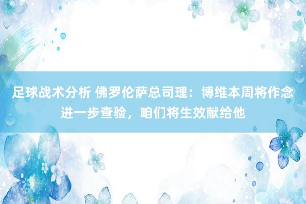 足球战术分析 佛罗伦萨总司理：博维本周将作念进一步查验，咱们将生效献给他