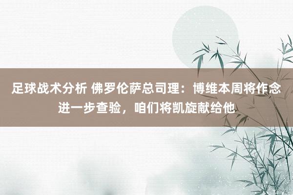 足球战术分析 佛罗伦萨总司理：博维本周将作念进一步查验，咱们将凯旋献给他