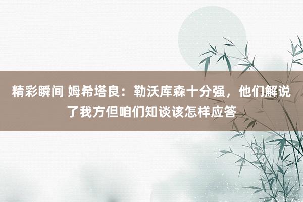 精彩瞬间 姆希塔良：勒沃库森十分强，他们解说了我方但咱们知谈该怎样应答