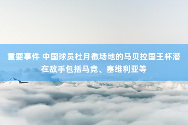 重要事件 中国球员杜月徵场地的马贝拉国王杯潜在敌手包括马竞、塞维利亚等