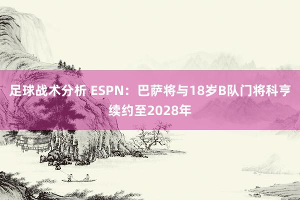 足球战术分析 ESPN：巴萨将与18岁B队门将科亨续约至2028年