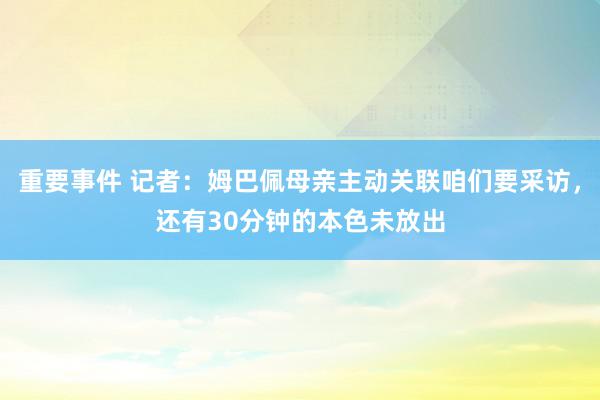 重要事件 记者：姆巴佩母亲主动关联咱们要采访，还有30分钟的本色未放出