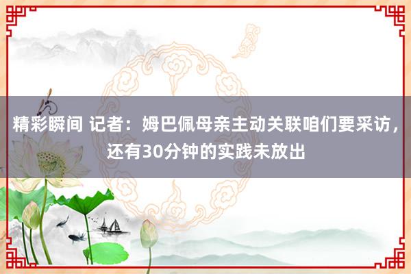 精彩瞬间 记者：姆巴佩母亲主动关联咱们要采访，还有30分钟的实践未放出