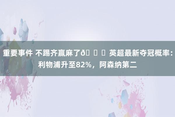 重要事件 不踢齐赢麻了😅英超最新夺冠概率：利物浦升至82%，阿森纳第二