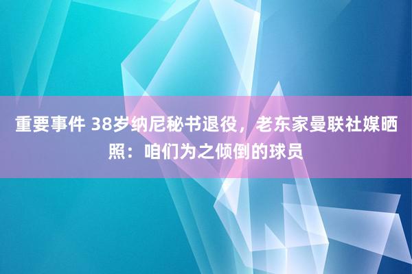 重要事件 38岁纳尼秘书退役，老东家曼联社媒晒照：咱们为之倾倒的球员