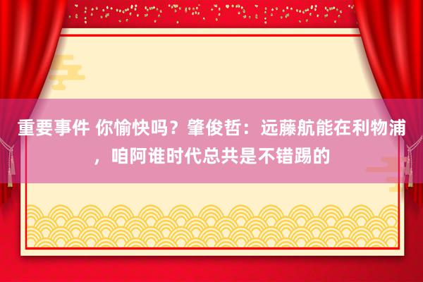 重要事件 你愉快吗？肇俊哲：远藤航能在利物浦，咱阿谁时代总共是不错踢的