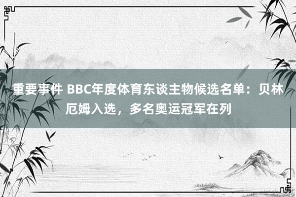 重要事件 BBC年度体育东谈主物候选名单：贝林厄姆入选，多名奥运冠军在列