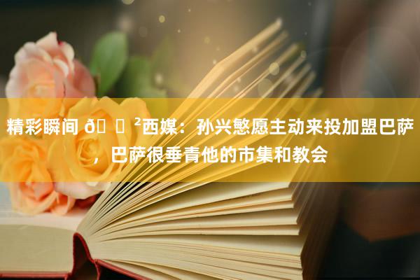 精彩瞬间 😲西媒：孙兴慜愿主动来投加盟巴萨，巴萨很垂青他的市集和教会