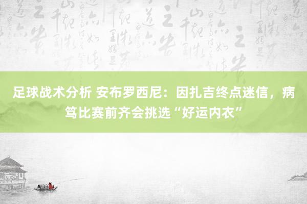 足球战术分析 安布罗西尼：因扎吉终点迷信，病笃比赛前齐会挑选“好运内衣”