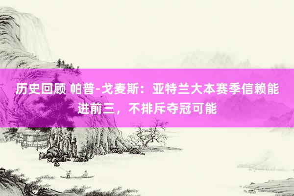 历史回顾 帕普-戈麦斯：亚特兰大本赛季信赖能进前三，不排斥夺冠可能