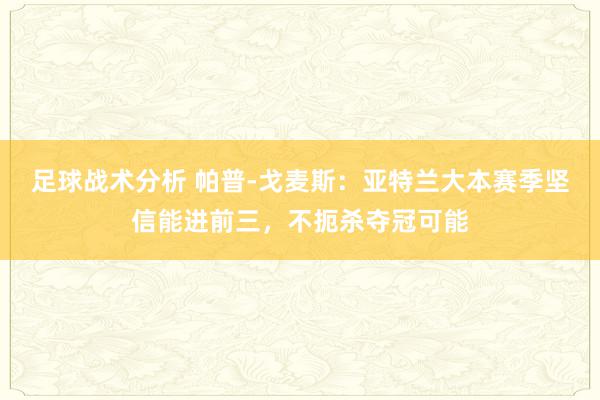 足球战术分析 帕普-戈麦斯：亚特兰大本赛季坚信能进前三，不扼杀夺冠可能