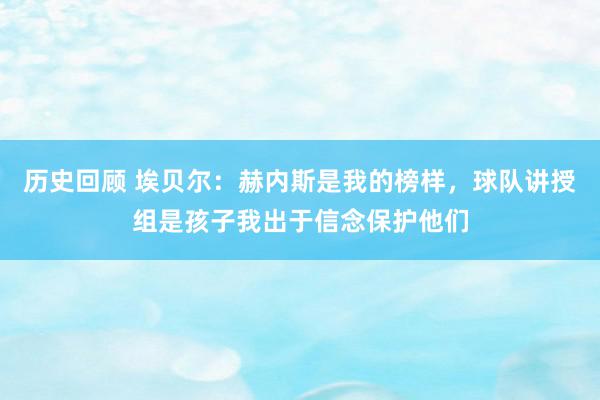 历史回顾 埃贝尔：赫内斯是我的榜样，球队讲授组是孩子我出于信念保护他们