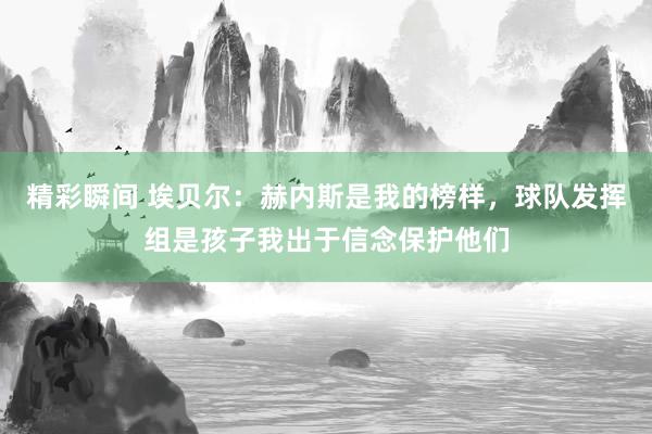 精彩瞬间 埃贝尔：赫内斯是我的榜样，球队发挥组是孩子我出于信念保护他们