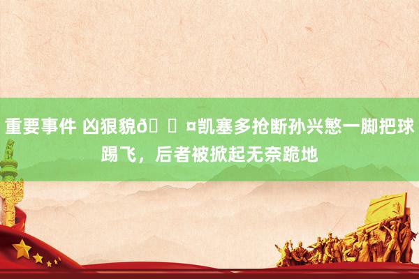 重要事件 凶狠貌😤凯塞多抢断孙兴慜一脚把球踢飞，后者被掀起无奈跪地