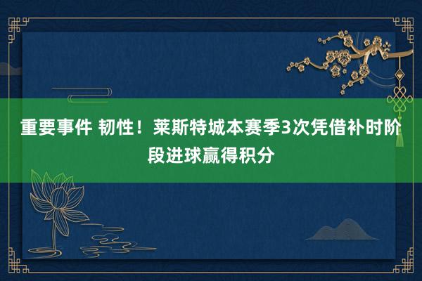 重要事件 韧性！莱斯特城本赛季3次凭借补时阶段进球赢得积分