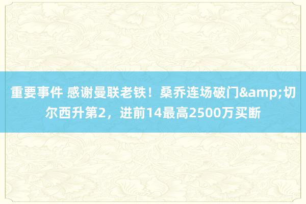 重要事件 感谢曼联老铁！桑乔连场破门&切尔西升第2，进前14最高2500万买断