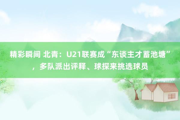 精彩瞬间 北青：U21联赛成“东谈主才蓄池塘”，多队派出评释、球探来挑选球员