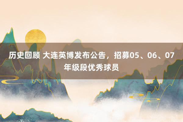 历史回顾 大连英博发布公告，招募05、06、07年级段优秀球员