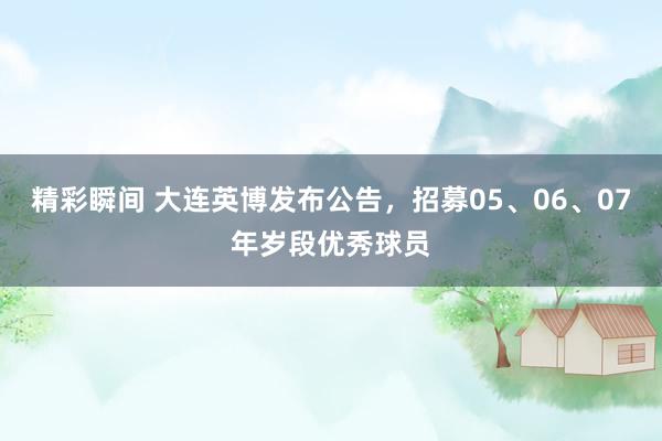 精彩瞬间 大连英博发布公告，招募05、06、07年岁段优秀球员