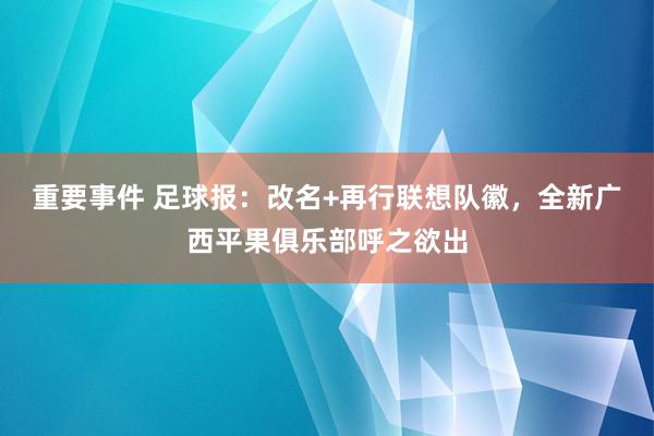 重要事件 足球报：改名+再行联想队徽，全新广西平果俱乐部呼之欲出