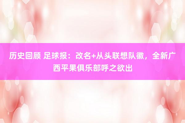 历史回顾 足球报：改名+从头联想队徽，全新广西平果俱乐部呼之欲出