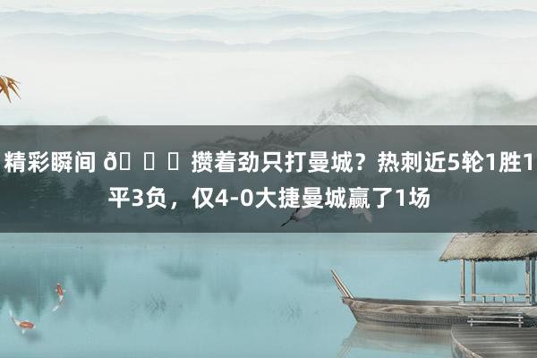 精彩瞬间 🙃攒着劲只打曼城？热刺近5轮1胜1平3负，仅4-0大捷曼城赢了1场