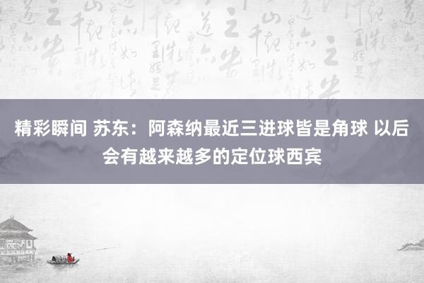 精彩瞬间 苏东：阿森纳最近三进球皆是角球 以后会有越来越多的定位球西宾