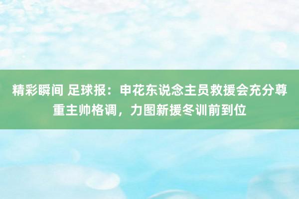 精彩瞬间 足球报：申花东说念主员救援会充分尊重主帅格调，力图新援冬训前到位