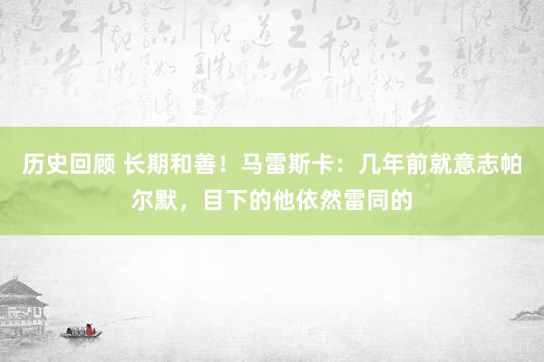 历史回顾 长期和善！马雷斯卡：几年前就意志帕尔默，目下的他依然雷同的