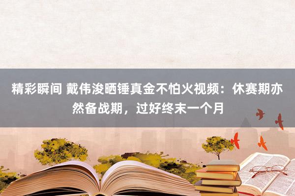 精彩瞬间 戴伟浚晒锤真金不怕火视频：休赛期亦然备战期，过好终末一个月