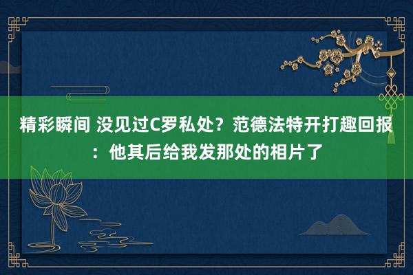 精彩瞬间 没见过C罗私处？范德法特开打趣回报：他其后给我发那处的相片了