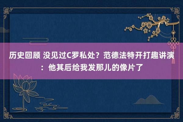 历史回顾 没见过C罗私处？范德法特开打趣讲演：他其后给我发那儿的像片了