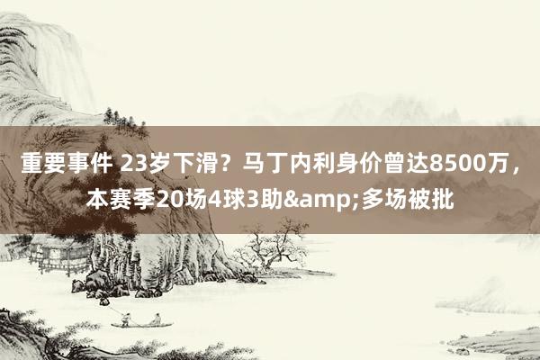 重要事件 23岁下滑？马丁内利身价曾达8500万，本赛季20场4球3助&多场被批