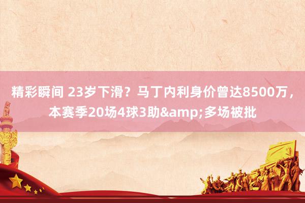 精彩瞬间 23岁下滑？马丁内利身价曾达8500万，本赛季20场4球3助&多场被批