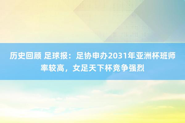 历史回顾 足球报：足协申办2031年亚洲杯班师率较高，女足天下杯竞争强烈