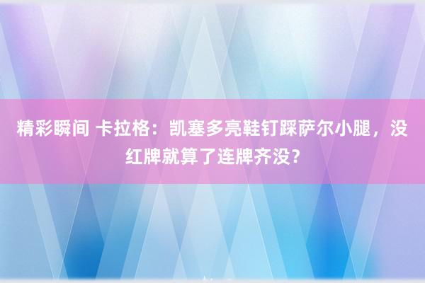 精彩瞬间 卡拉格：凯塞多亮鞋钉踩萨尔小腿，没红牌就算了连牌齐没？