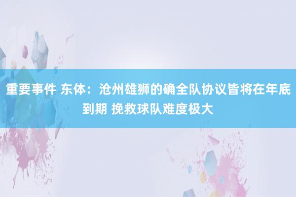 重要事件 东体：沧州雄狮的确全队协议皆将在年底到期 挽救球队难度极大