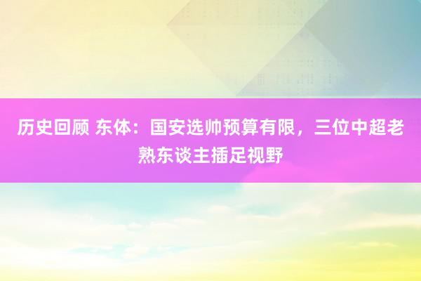 历史回顾 东体：国安选帅预算有限，三位中超老熟东谈主插足视野