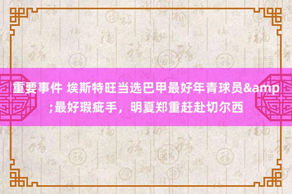 重要事件 埃斯特旺当选巴甲最好年青球员&最好瑕疵手，明夏郑重赶赴切尔西